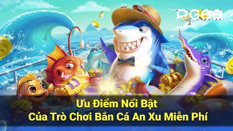 Ưu Điểm Nổi Bật Của Trò Chơi Bắn Cá An Xu Miễn Phí