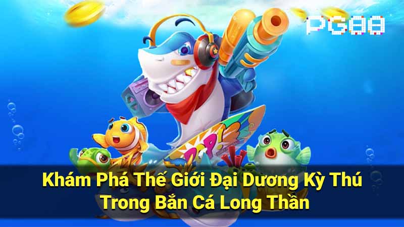 Khám Phá Thế Giới Đại Dương Kỳ Thú Trong Bắn Cá Long Thần