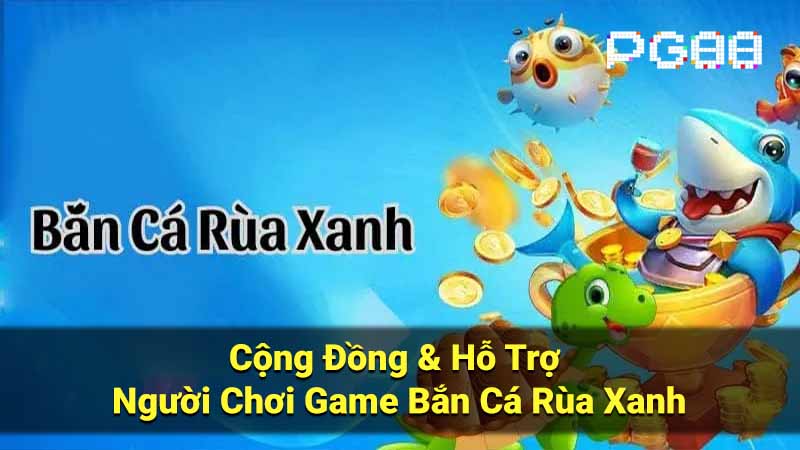 Cộng Đồng & Hỗ Trợ Người Chơi Game Bắn Cá Rùa Xanh