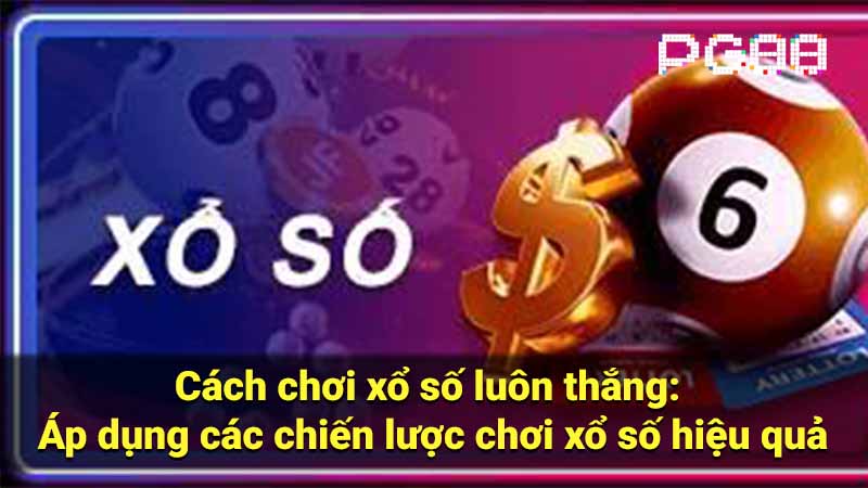 Cách chơi xổ số luôn thắng: Áp dụng các chiến lược chơi xổ số hiệu quả