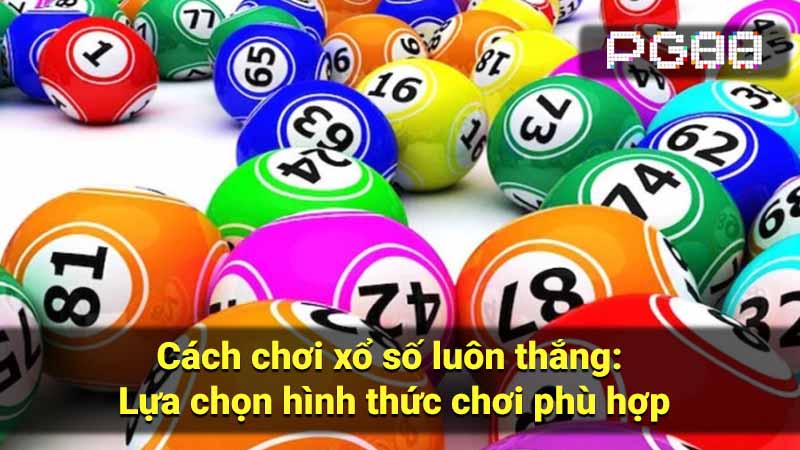 Cách chơi xổ số luôn thắng: Lựa chọn hình thức chơi phù hợp